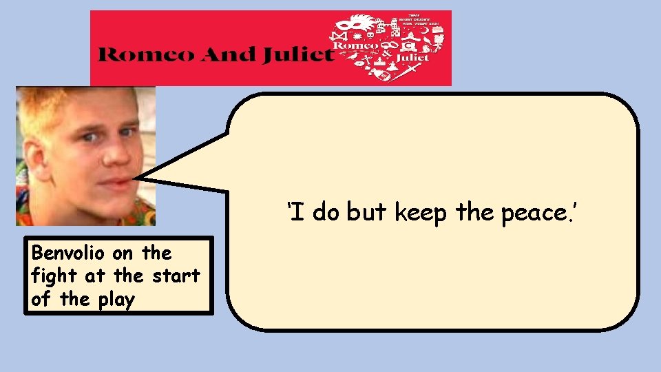 ‘I do but keep the peace. ’ Benvolio on the fight at the start ‘I do but keep the peace. ’ Benvolio on the fight at the start