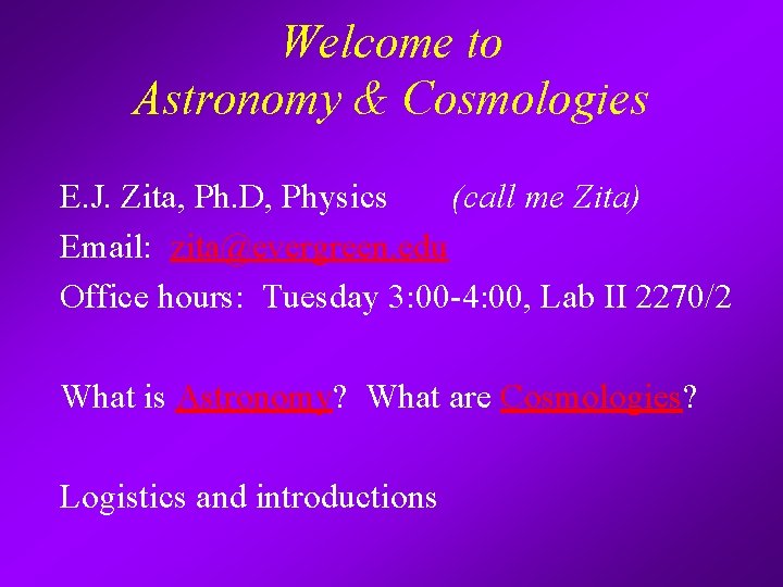 Welcome to Astronomy & Cosmologies E. J. Zita, Ph. D, Physics (call me Zita)