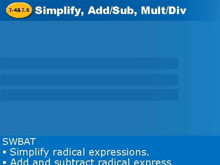 7 -4&7. 5 Simplify, Add/Sub, Mult/Div Radicals Simplify, Add/Sub, Mult/Div SWBAT § Simplify radical