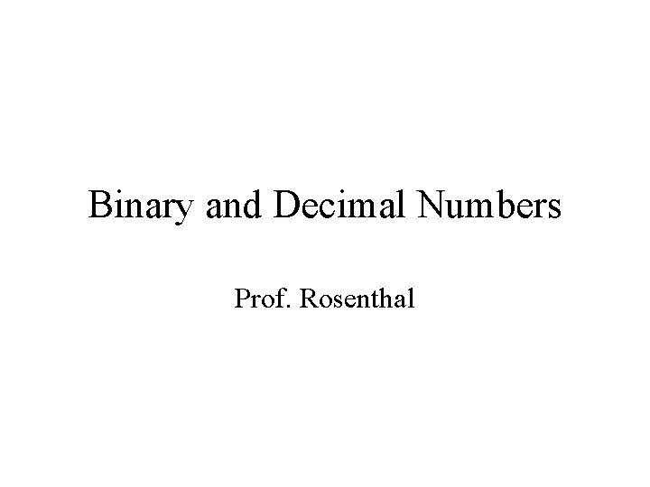 Binary and Decimal Numbers Prof. Rosenthal 