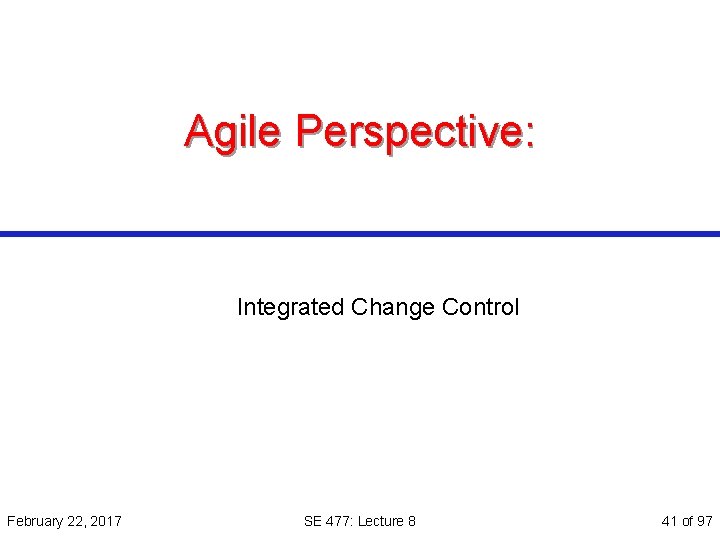 Agile Perspective: Integrated Change Control February 22, 2017 SE 477: Lecture 8 41 of