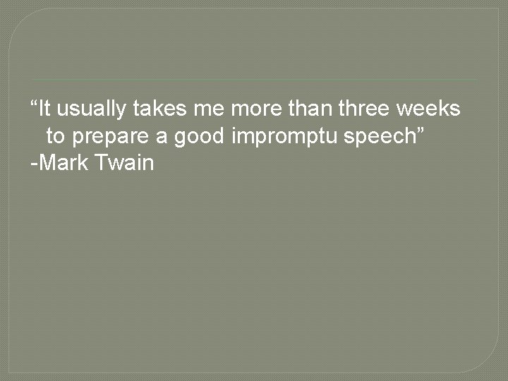 “It usually takes me more than three weeks to prepare a good impromptu speech”
