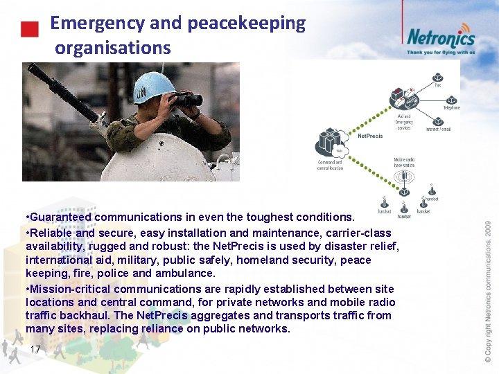 Emergency and peacekeeping organisations • Guaranteed communications in even the toughest conditions. • Reliable