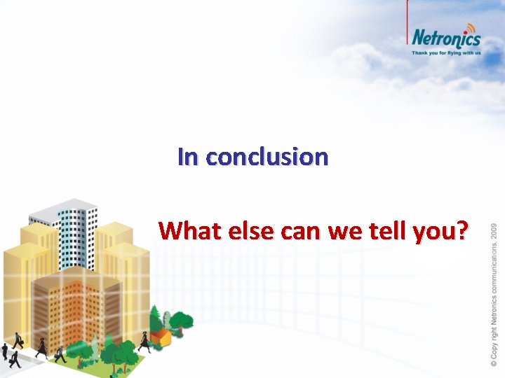 In conclusion What else can we tell you? 