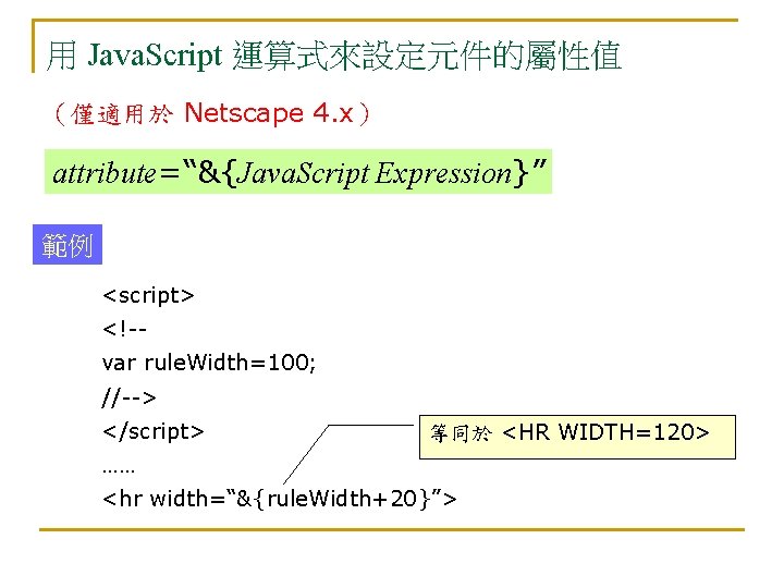 用 Java. Script 運算式來設定元件的屬性值 （僅適用於 Netscape 4. x） attribute=“&{Java. Script Expression}” 範例 <script> <!-var