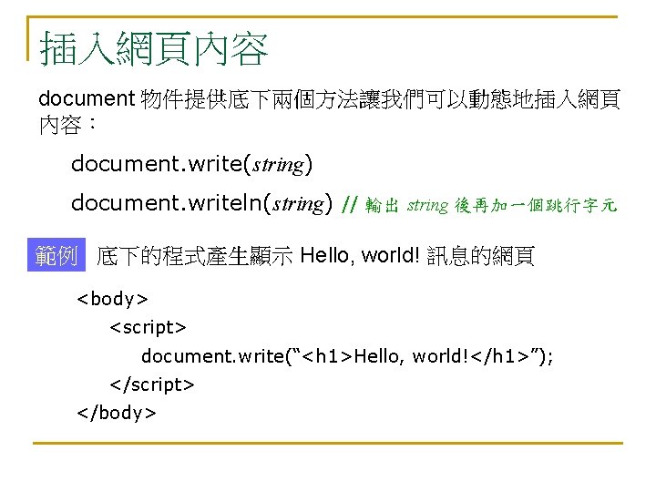 插入網頁內容 document 物件提供底下兩個方法讓我們可以動態地插入網頁 內容： document. write(string) document. writeln(string) // 輸出 string 後再加一個跳行字元 範例 底下的程式產生顯示