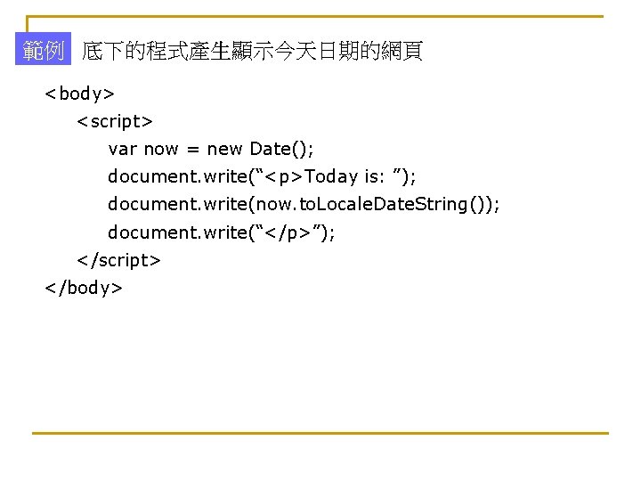 範例 底下的程式產生顯示今天日期的網頁 <body> <script> var now = new Date(); document. write(“<p>Today is: ”); document.