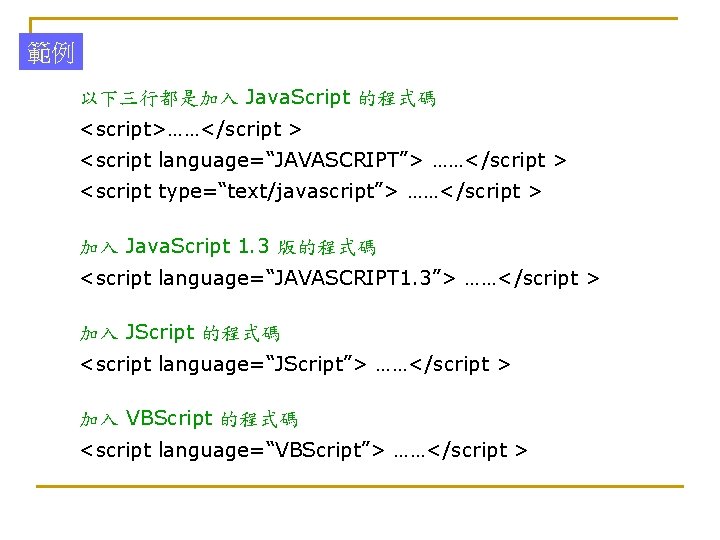 範例 以下三行都是加入 Java. Script 的程式碼 <script>……</script > <script language=“JAVASCRIPT”> ……</script > <script type=“text/javascript”> ……</script