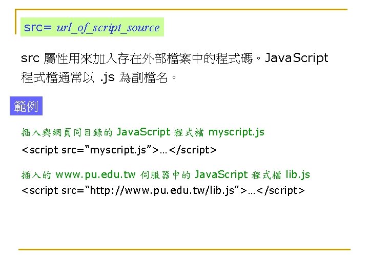 src= url_of_script_source src 屬性用來加入存在外部檔案中的程式碼。Java. Script 程式檔通常以. js 為副檔名。 範例 插入與網頁同目錄的 Java. Script 程式檔 myscript.