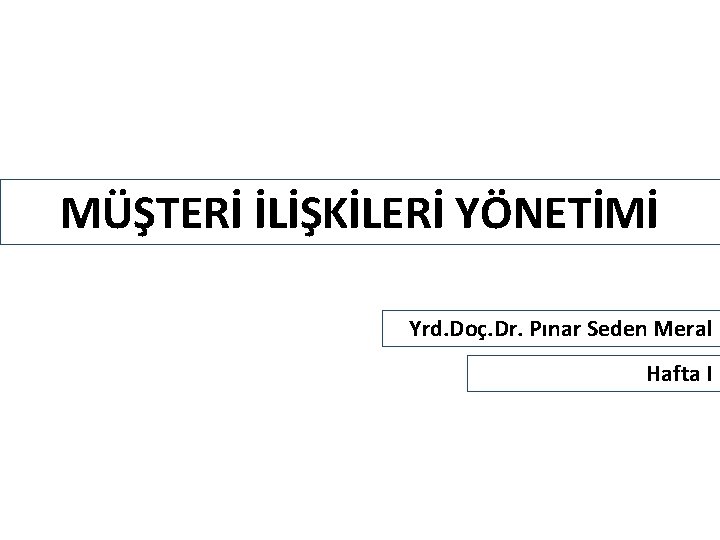 MÜŞTERİ İLİŞKİLERİ YÖNETİMİ Yrd. Doç. Dr. Pınar Seden Meral Hafta I 