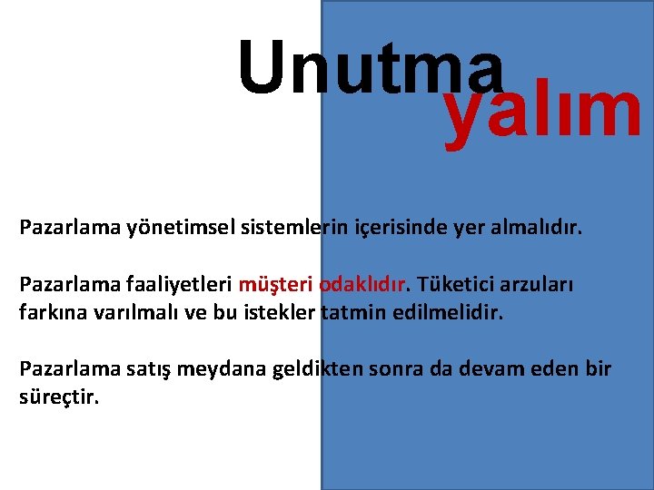 Unutma yalım Pazarlama yönetimsel sistemlerin içerisinde yer almalıdır. Pazarlama faaliyetleri müşteri odaklıdır. Tüketici arzuları