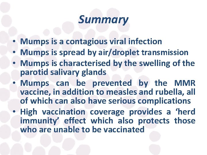 Summary • Mumps is a contagious viral infection • Mumps is spread by air/droplet