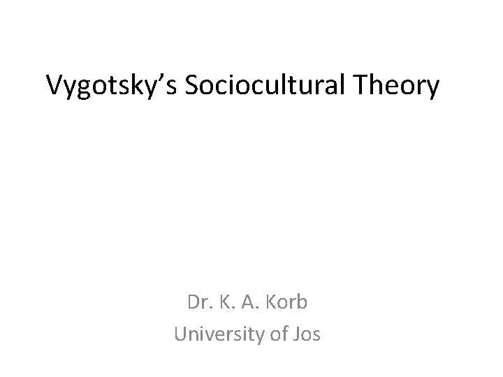 Vygotsky’s Sociocultural Theory Dr. K. A. Korb University of Jos 