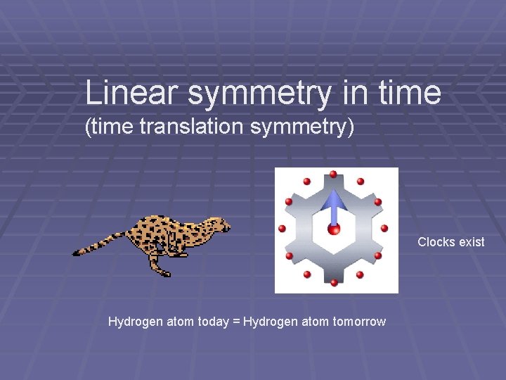 Linear symmetry in time (time translation symmetry) Clocks exist Hydrogen atom today = Hydrogen Linear symmetry in time (time translation symmetry) Clocks exist Hydrogen atom today = Hydrogen