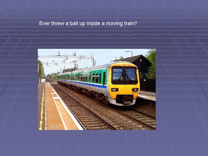 Ever threw a ball up inside a moving train? Ever threw a ball up inside a moving train?