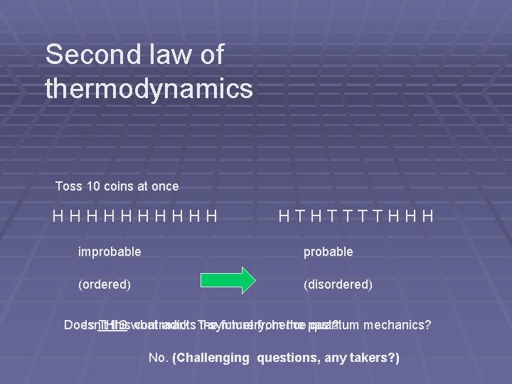 Second law of thermodynamics Toss 10 coins at once HHHHH HTHTTTTHHH improbable (ordered) (disordered) Second law of thermodynamics Toss 10 coins at once HHHHH HTHTTTTHHH improbable (ordered) (disordered)