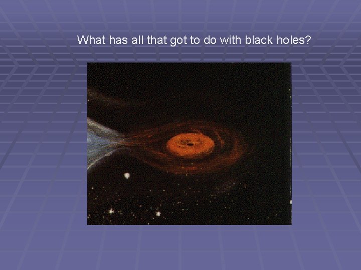 What has all that got to do with black holes? Black holes What has all that got to do with black holes? Black holes