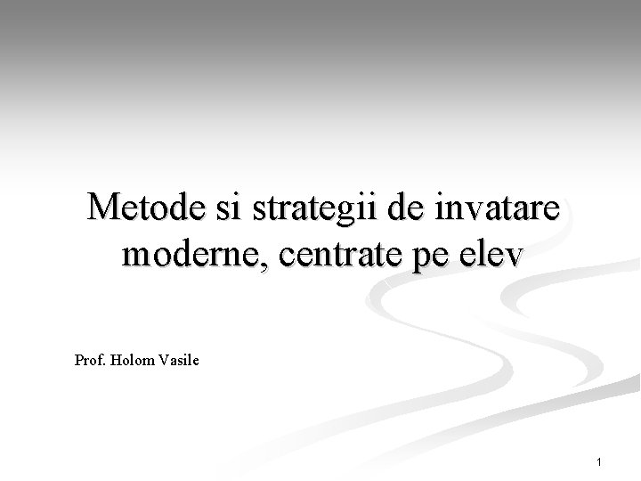 Metode si strategii de invatare moderne, centrate pe elev Prof. Holom Vasile 1 