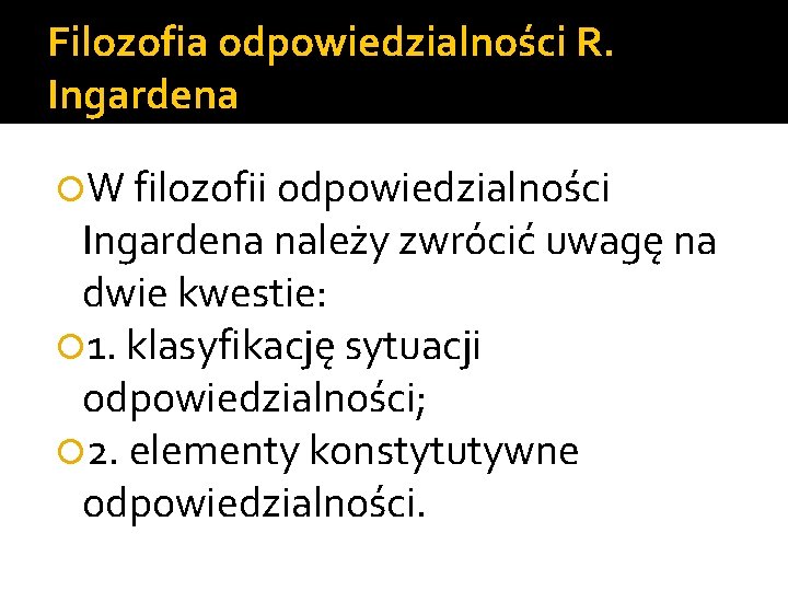 Filozofia odpowiedzialności R. Ingardena W filozofii odpowiedzialności Ingardena należy zwrócić uwagę na dwie kwestie: