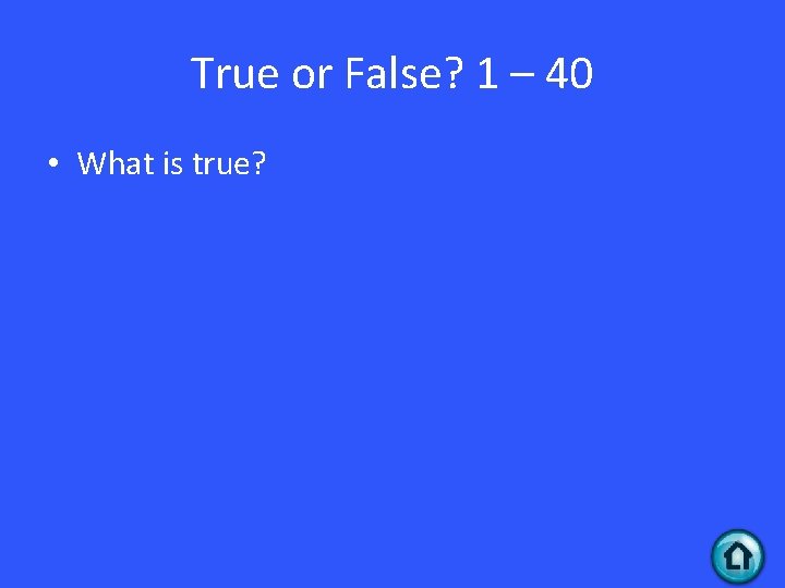 True or False? 1 – 40 • What is true? 