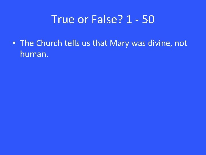 True or False? 1 - 50 • The Church tells us that Mary was