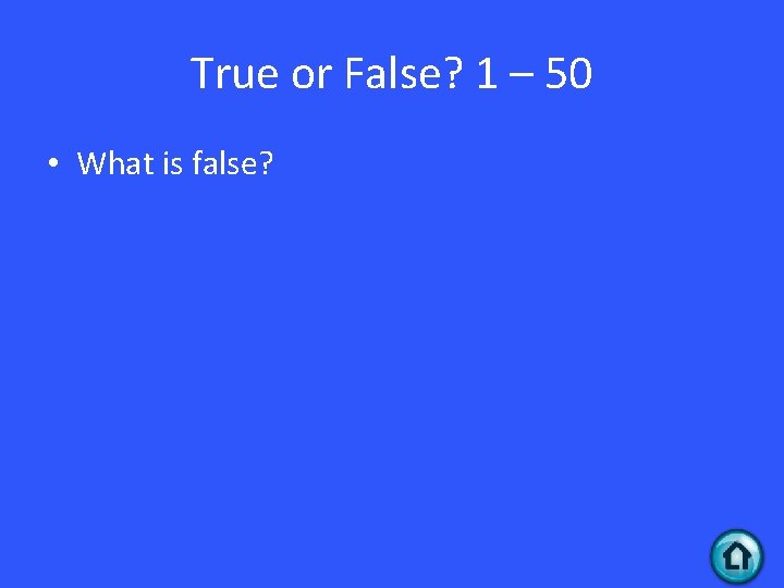 True or False? 1 – 50 • What is false? 