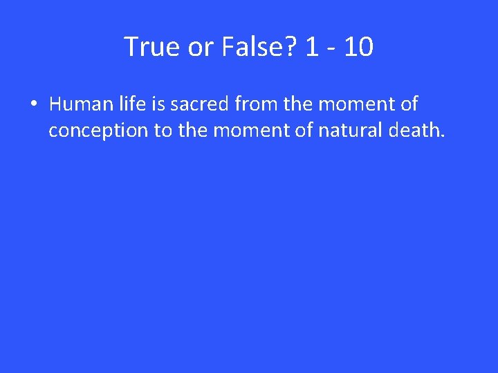 True or False? 1 - 10 • Human life is sacred from the moment