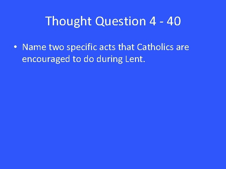 Thought Question 4 - 40 • Name two specific acts that Catholics are encouraged