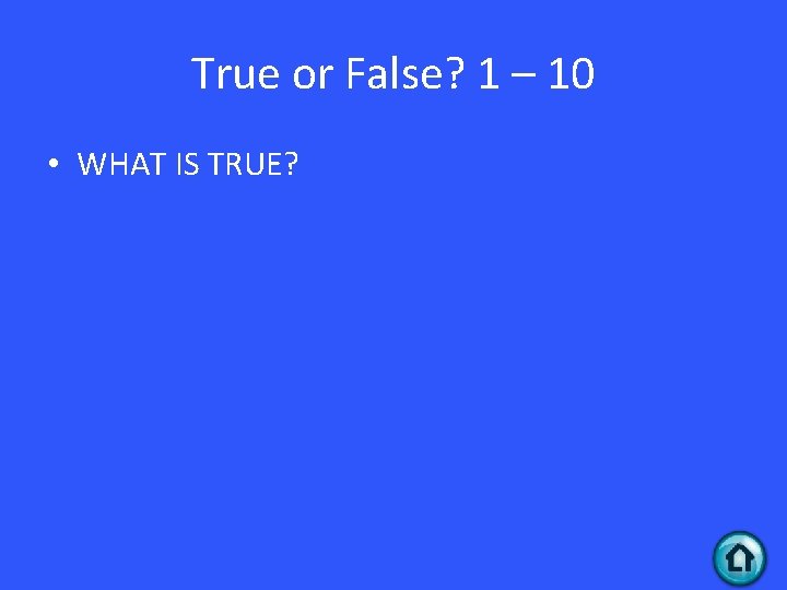 True or False? 1 – 10 • WHAT IS TRUE? 