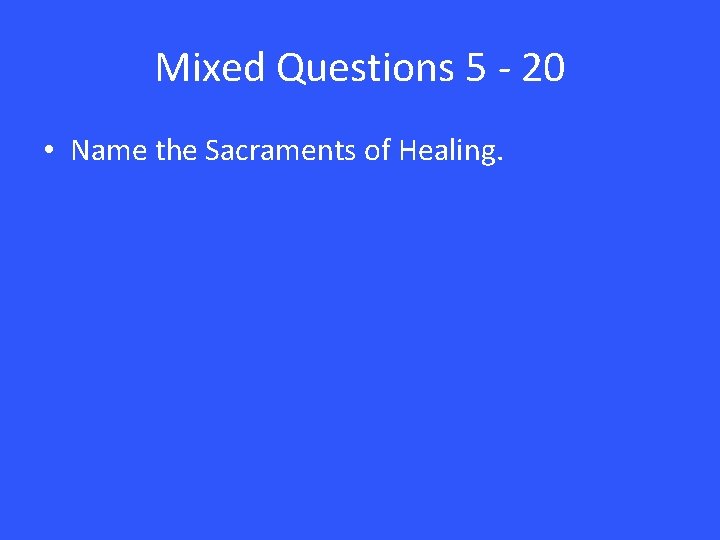 Mixed Questions 5 - 20 • Name the Sacraments of Healing. 