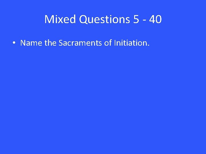 Mixed Questions 5 - 40 • Name the Sacraments of Initiation. 