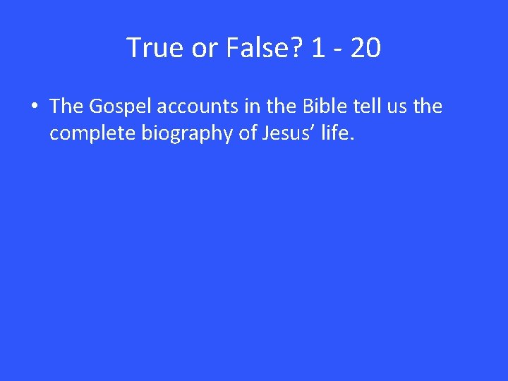 True or False? 1 - 20 • The Gospel accounts in the Bible tell