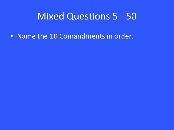 Mixed Questions 5 - 50 • Name the 10 Comandments in order. 
