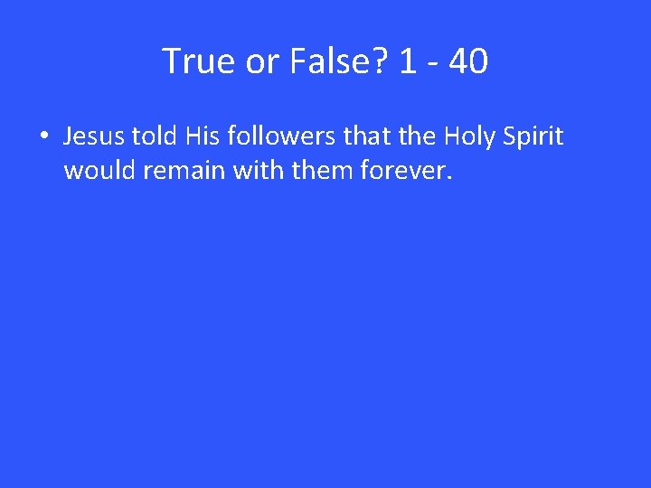 True or False? 1 - 40 • Jesus told His followers that the Holy