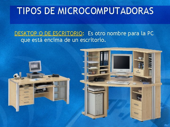 TIPOS DE MICROCOMPUTADORAS DESKTOP O DE ESCRITORIO: ESCRITORIO Es otro nombre para la PC