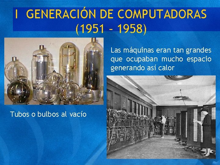 I GENERACIÓN DE COMPUTADORAS (1951 – 1958) Las máquinas eran tan grandes que ocupaban