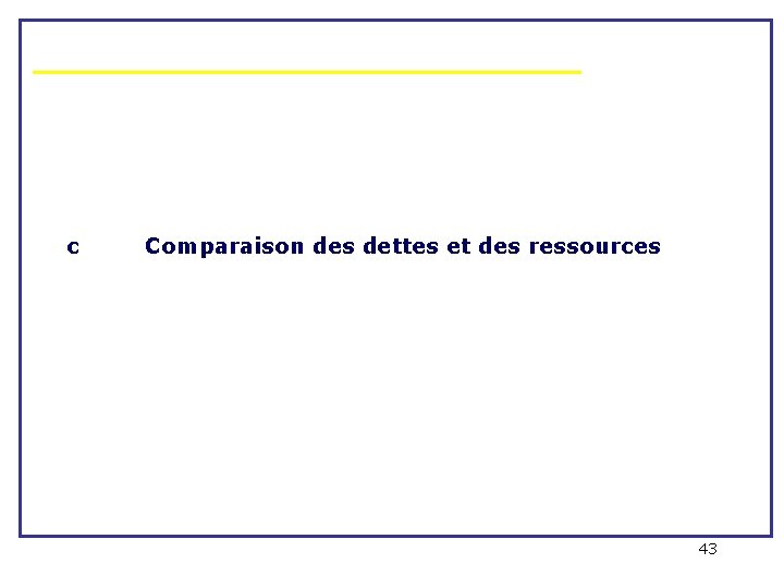 c Comparaison des dettes et des ressources 43 