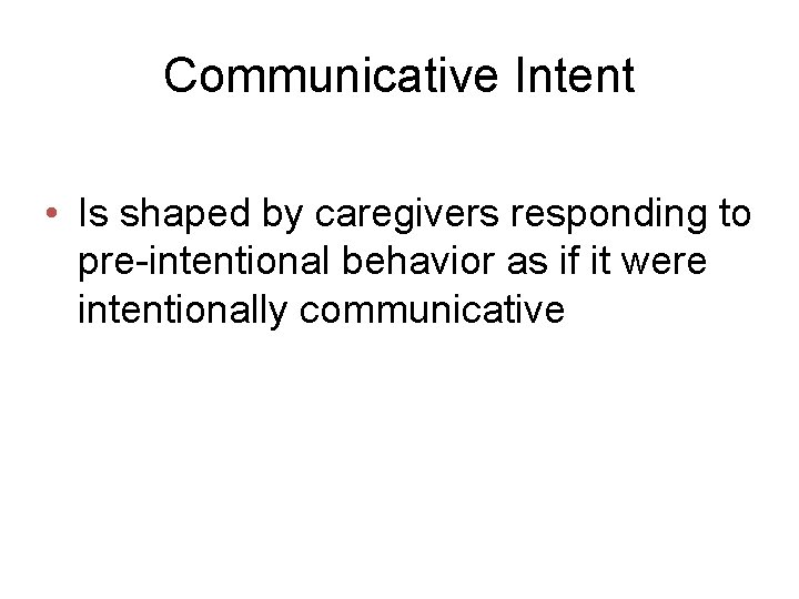 Communicative Intent • Is shaped by caregivers responding to pre-intentional behavior as if it