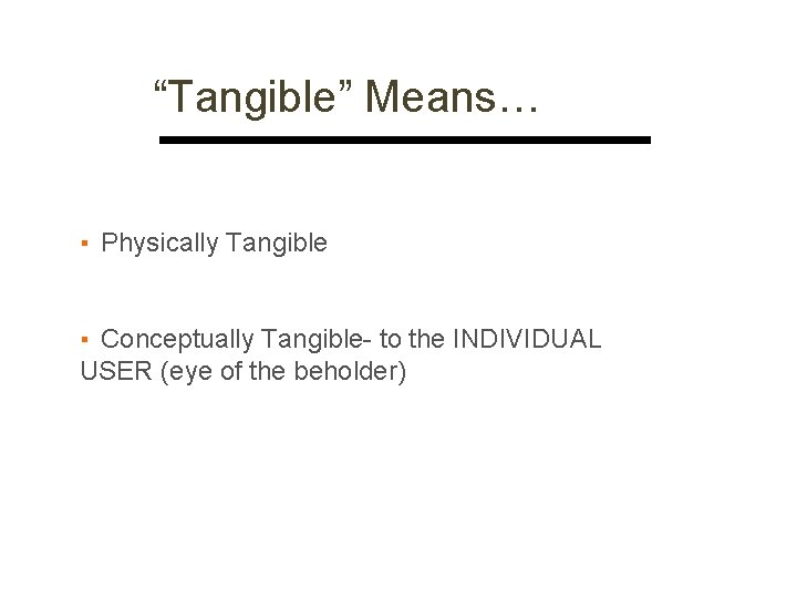 “Tangible” Means… ▪ Physically Tangible ▪ Conceptually Tangible- to the INDIVIDUAL USER (eye of