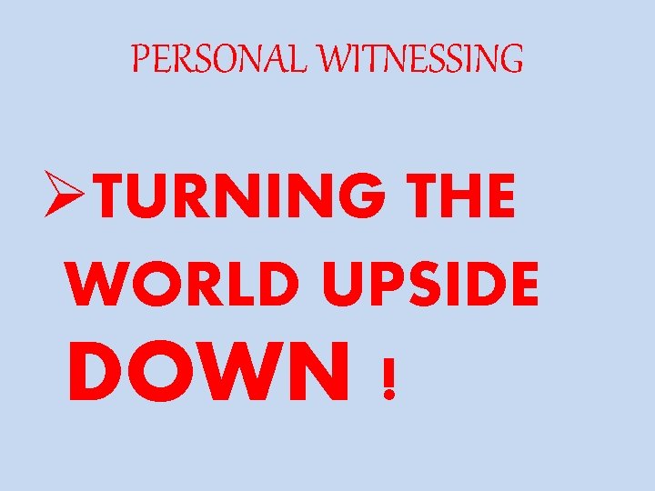 PERSONAL WITNESSING ØTURNING THE WORLD UPSIDE DOWN ! 