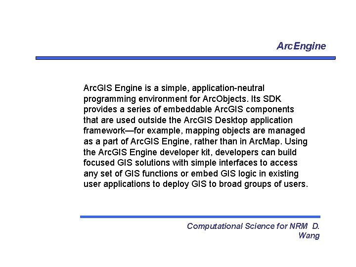 Arc. Engine Arc. GIS Engine is a simple, application-neutral programming environment for Arc. Objects.