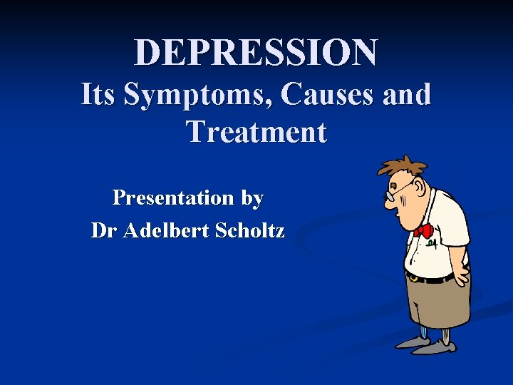 DEPRESSION Its Symptoms, Causes and Treatment Presentation by Dr Adelbert Scholtz 
