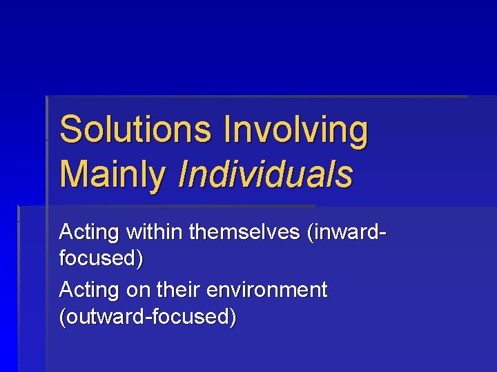 Solutions Involving Mainly Individuals Acting within themselves (inwardfocused) Acting on their environment (outward-focused) 