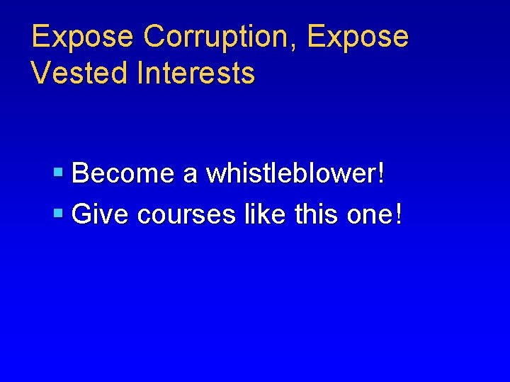 Expose Corruption, Expose Vested Interests § Become a whistleblower! § Give courses like this