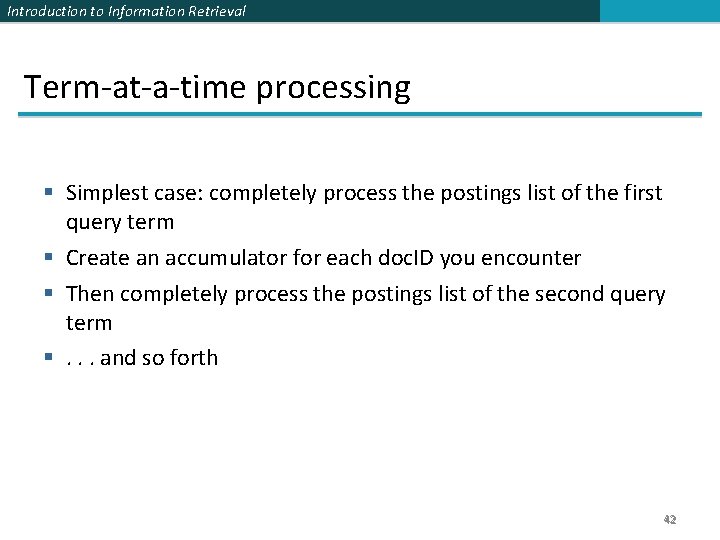 Introduction to Information Retrieval Term-at-a-time processing § Simplest case: completely process the postings list Introduction to Information Retrieval Term-at-a-time processing § Simplest case: completely process the postings list