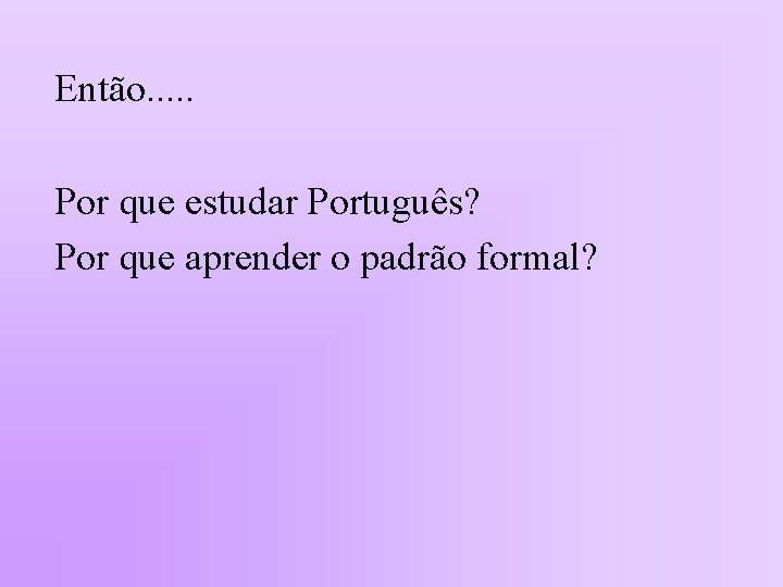 Então. . . Por que estudar Português? Por que aprender o padrão formal? 