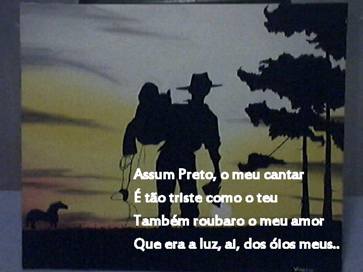 Assum Preto, o meu cantar É tão triste como o teu Também roubaro o