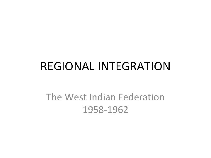 REGIONAL INTEGRATION The West Indian Federation 1958 -1962 