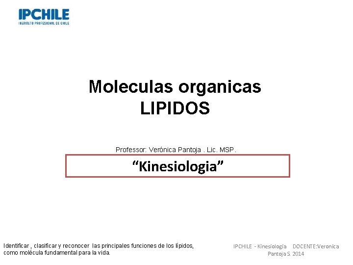 Moleculas organicas LIPIDOS Professor: Verónica Pantoja. Lic. MSP. “Kinesiologia” Identificar , clasificar y reconocer