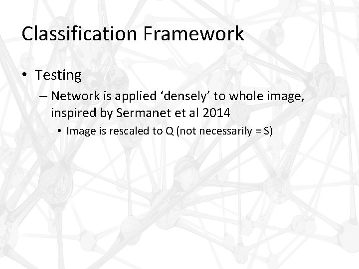 Classification Framework • Testing – Network is applied ‘densely’ to whole image, inspired by